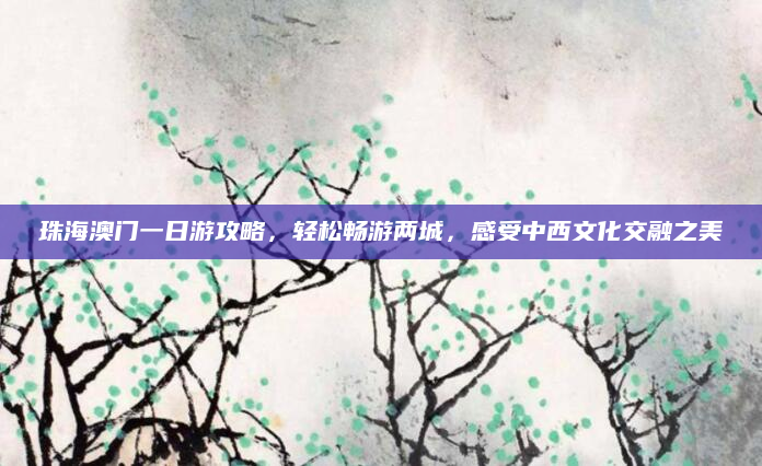 珠海澳门一日游攻略，轻松畅游两城，感受中西文化交融之美
