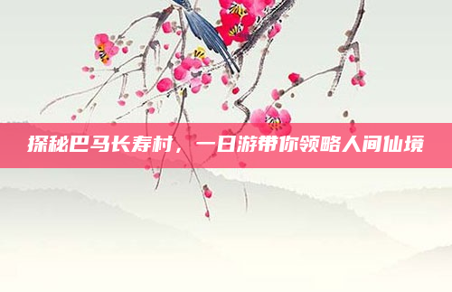 探秘巴马长寿村,一日游带你领略人间仙境
