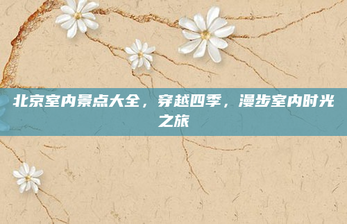 北京室内景点大全,穿越四季,漫步室内时光之旅