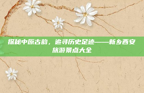 探秘中原古韵,追寻历史足迹——新乡西安旅游景点大全