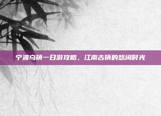 宁波乌镇一日游攻略,江南古镇的悠闲时光