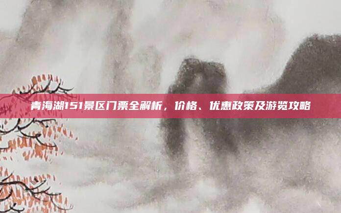 青海湖151景区门票全解析,价格、优惠政策及游览攻略