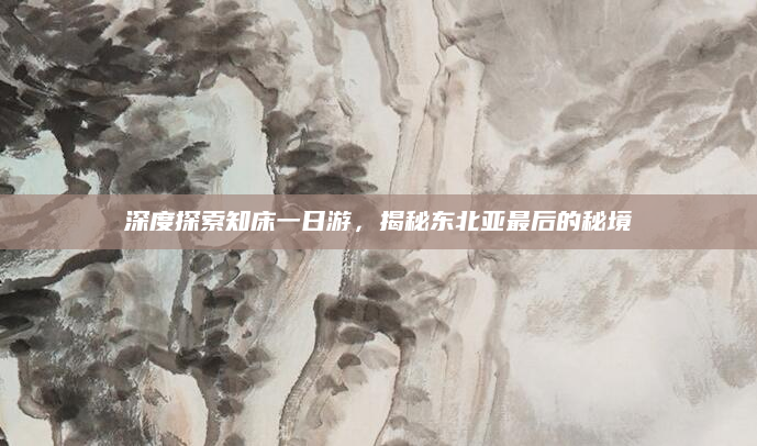 深度探索知床一日游,揭秘东北亚最后的秘境