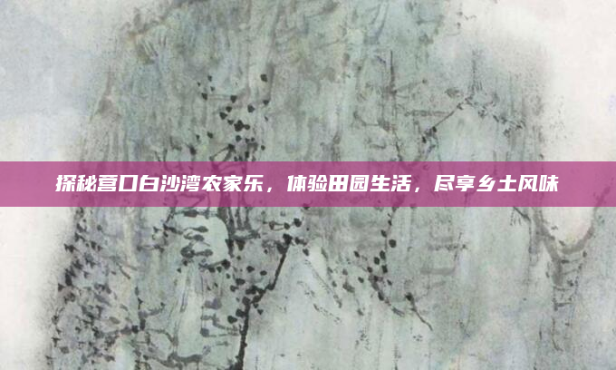 探秘营口白沙湾农家乐,体验田园生活,尽享乡土风味