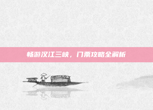畅游汉江三峡,门票攻略全解析