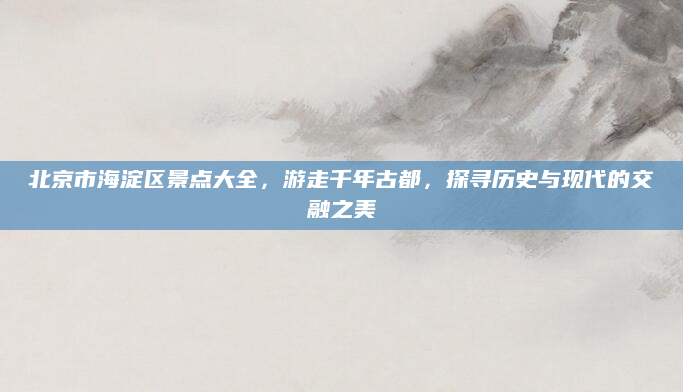 北京市海淀区景点大全，游走千年古都，探寻历史与现代的交融之美