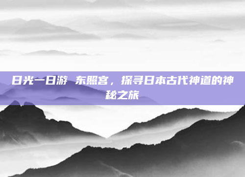 日光一日游 东照宫,探寻日本古代神道的神秘之旅