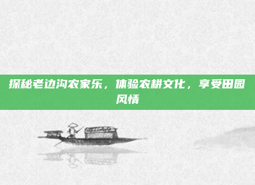探秘老边沟农家乐,体验农耕文化,享受田园风情
