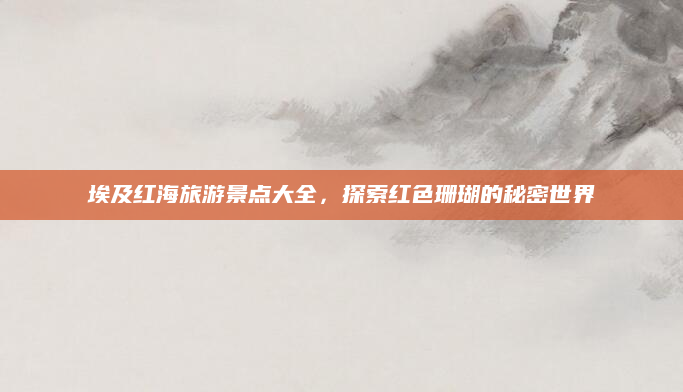 埃及红海旅游景点大全，探索红色珊瑚的秘密世界