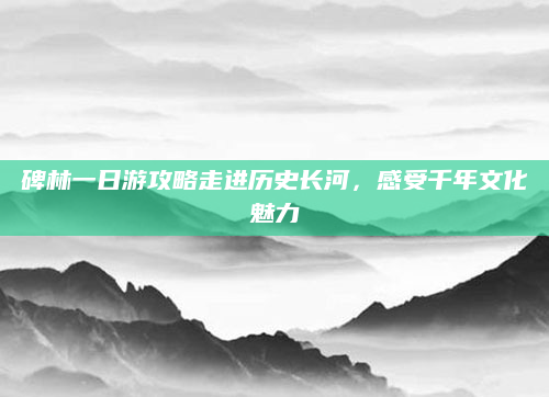碑林一日游攻略走进历史长河,感受千年文化魅力
