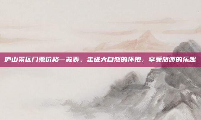 庐山景区门票价格一览表,走进大自然的怀抱,享受旅游的乐趣