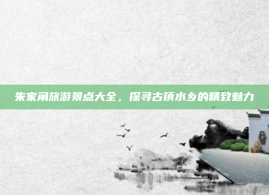 朱家角旅游景点大全,探寻古镇水乡的精致魅力