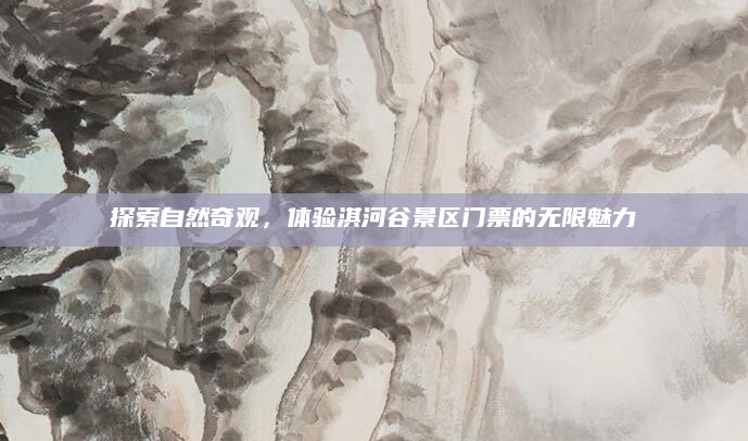 探索自然奇观,体验淇河谷景区门票的无限魅力