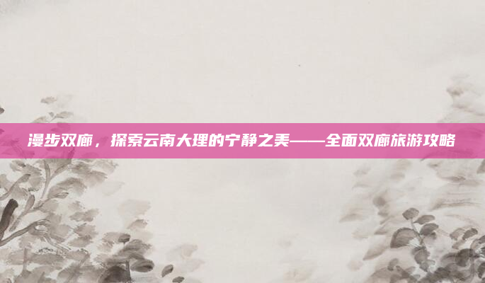 漫步双廊,探索云南大理的宁静之美——全面双廊旅游攻略