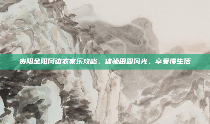 贵阳金阳周边农家乐攻略,体验田园风光,享受慢生活