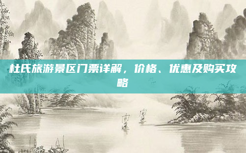 杜氏旅游景区门票详解，价格、优惠及购买攻略