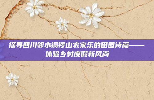 探寻四川邻水铜锣山农家乐的田园诗篇——体验乡村度假新风尚