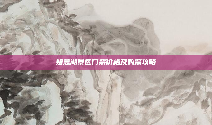 如意湖景区门票价格及购票攻略
