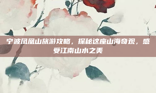 宁波凤凰山旅游攻略,探秘这座山海奇观,感受江南山水之美