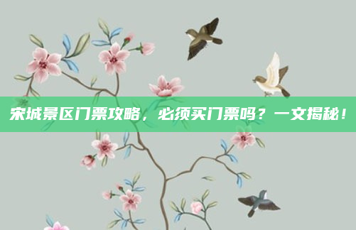 宋城景区门票攻略，必须买门票吗？一文揭秘！