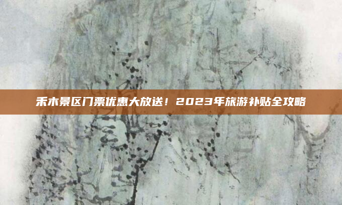 禾木景区门票优惠大放送!2023年旅游补贴全攻略