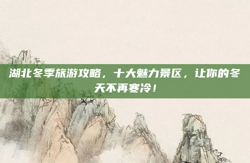 湖北冬季旅游攻略，十大魅力景区，让你的冬天不再寒冷！