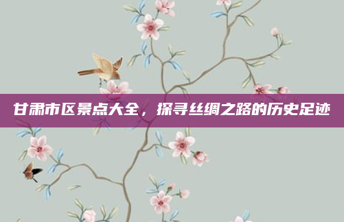 甘肃市区景点大全,探寻丝绸之路的历史足迹