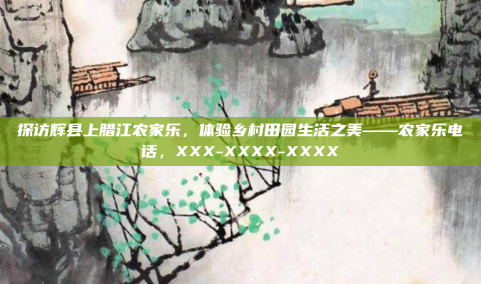 探访辉县上腊江农家乐,体验乡村田园生活之美——农家乐电话,XXX-XXXX-XXXX