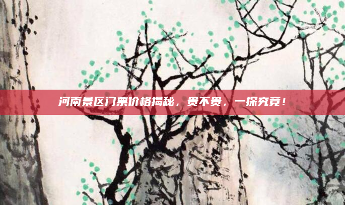 河南景区门票价格揭秘,贵不贵,一探究竟!