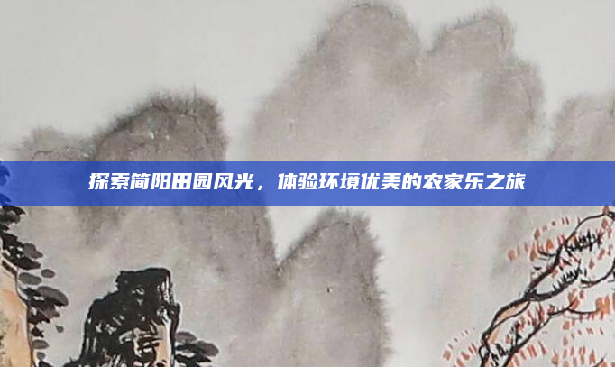 探索简阳田园风光,体验环境优美的农家乐之旅