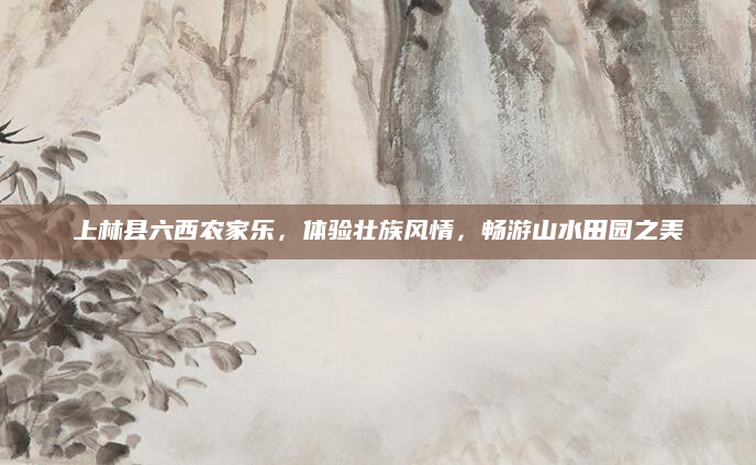 上林县六西农家乐,体验壮族风情,畅游山水田园之美