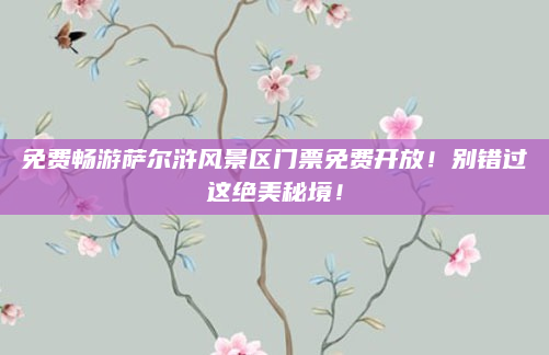 免费畅游萨尔浒风景区门票免费开放!别错过这绝美秘境!