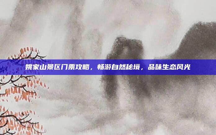 姚家山景区门票攻略，畅游自然秘境，品味生态风光