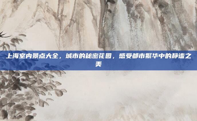 上海室内景点大全，城市的秘密花园，感受都市繁华中的静谧之美