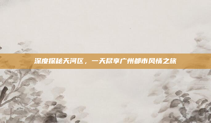 深度探秘天河区,一天尽享广州都市风情之旅