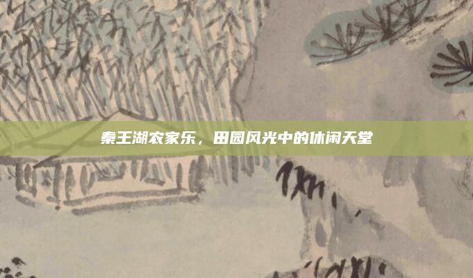 秦王湖农家乐,田园风光中的休闲天堂