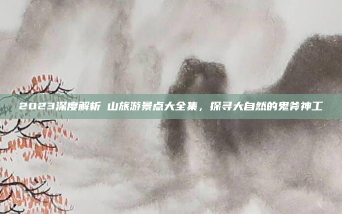 2023深度解析崀山旅游景点大全集,探寻大自然的鬼斧神工