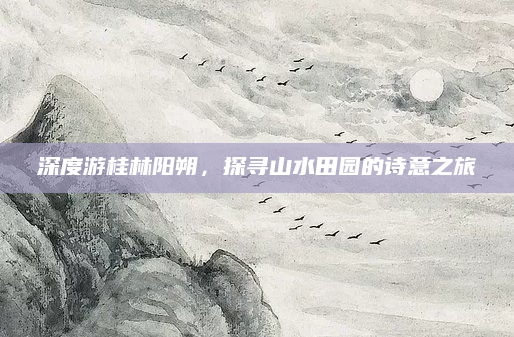 深度游桂林阳朔,探寻山水田园的诗意之旅