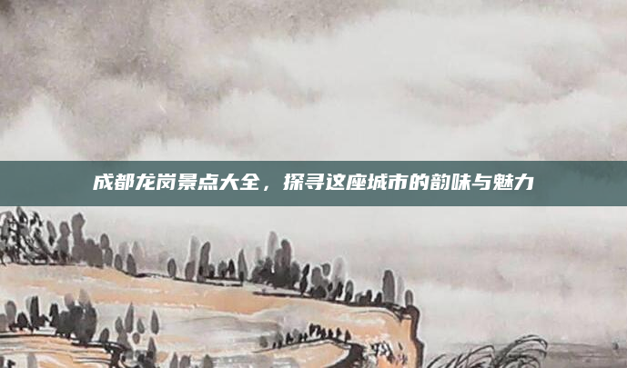 成都龙岗景点大全，探寻这座城市的韵味与魅力