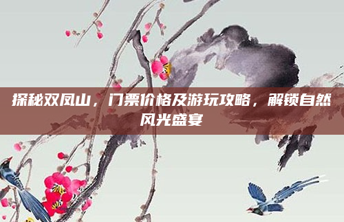 探秘双凤山,门票价格及游玩攻略,解锁自然风光盛宴