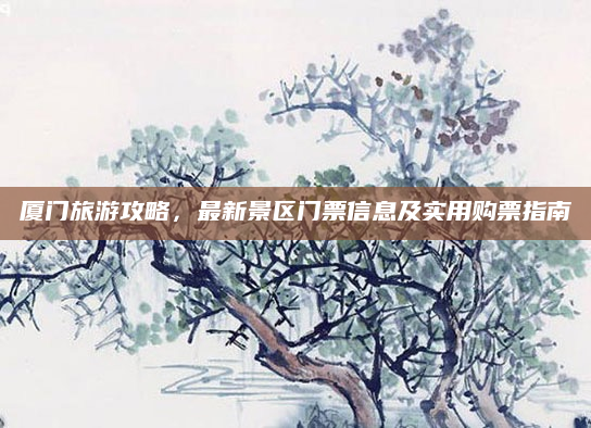 厦门旅游攻略，最新景区门票信息及实用购票指南