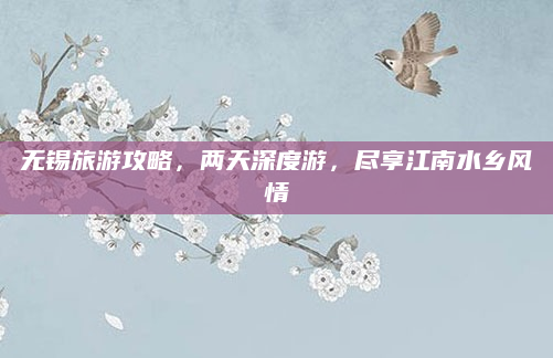 无锡旅游攻略，两天深度游，尽享江南水乡风情