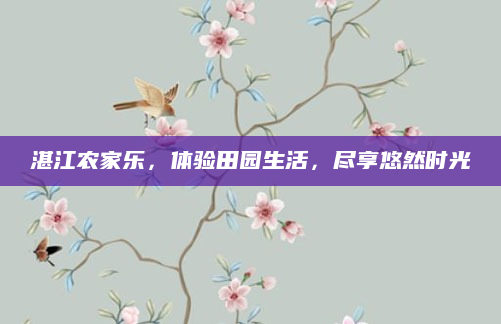 湛江农家乐,体验田园生活,尽享悠然时光