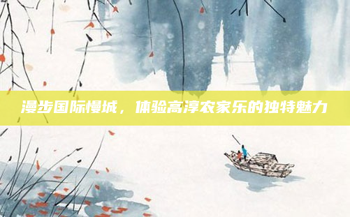 漫步国际慢城,体验高淳农家乐的独特魅力