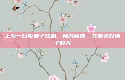 上海一日游亲子攻略,畅游魔都,共度美好亲子时光