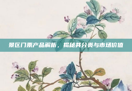 景区门票产品解析,揭秘其分类与市场价值