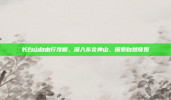 长白山自由行攻略,深入东北神山,探索自然奇观