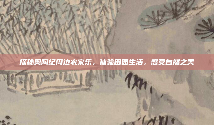 探秘奥陶纪周边农家乐,体验田园生活,感受自然之美
