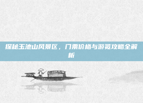 探秘玉池山风景区,门票价格与游览攻略全解析