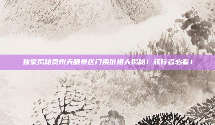 独家揭秘贵州天眼景区门票价格大揭秘!旅行者必看!